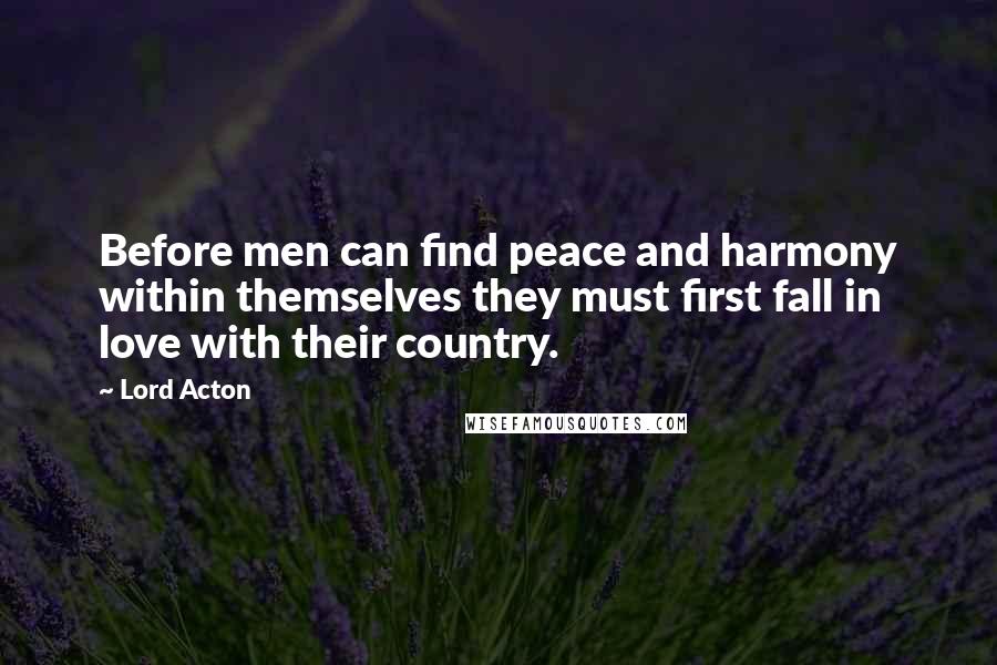 Lord Acton Quotes: Before men can find peace and harmony within themselves they must first fall in love with their country.