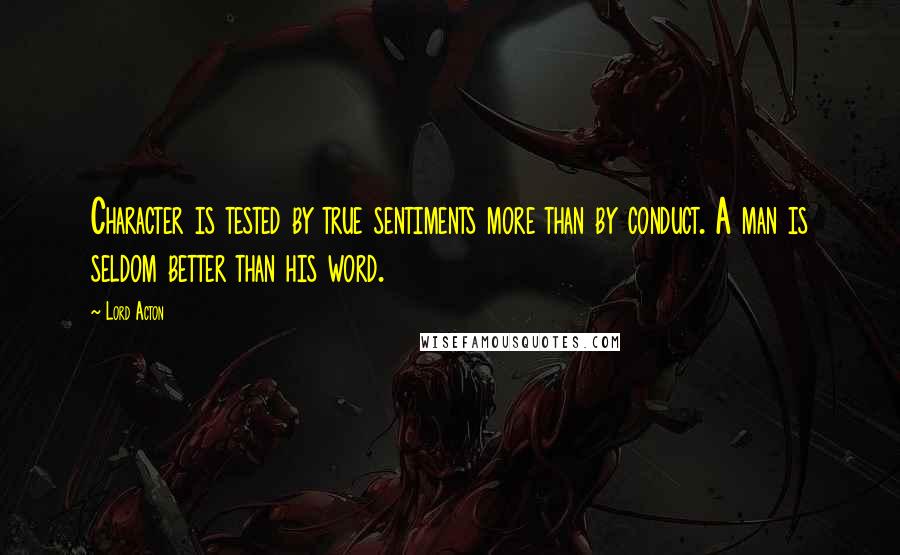 Lord Acton Quotes: Character is tested by true sentiments more than by conduct. A man is seldom better than his word.