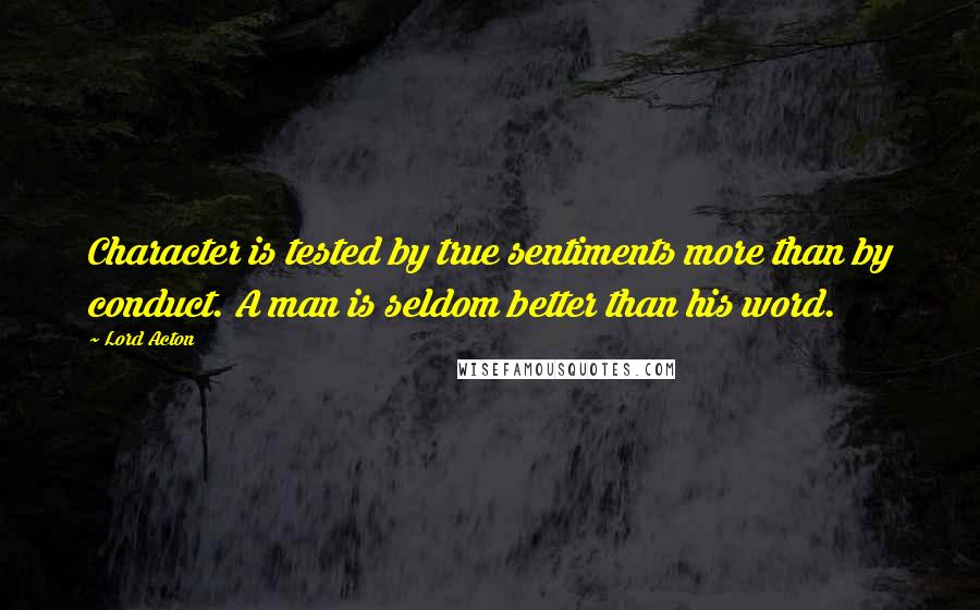 Lord Acton Quotes: Character is tested by true sentiments more than by conduct. A man is seldom better than his word.