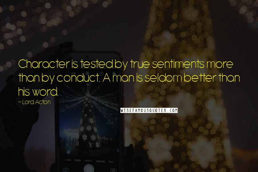 Lord Acton Quotes: Character is tested by true sentiments more than by conduct. A man is seldom better than his word.