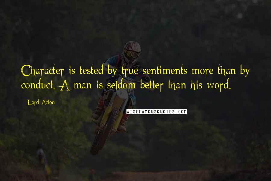 Lord Acton Quotes: Character is tested by true sentiments more than by conduct. A man is seldom better than his word.