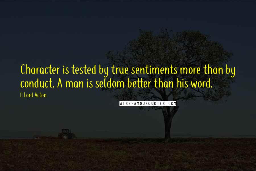 Lord Acton Quotes: Character is tested by true sentiments more than by conduct. A man is seldom better than his word.