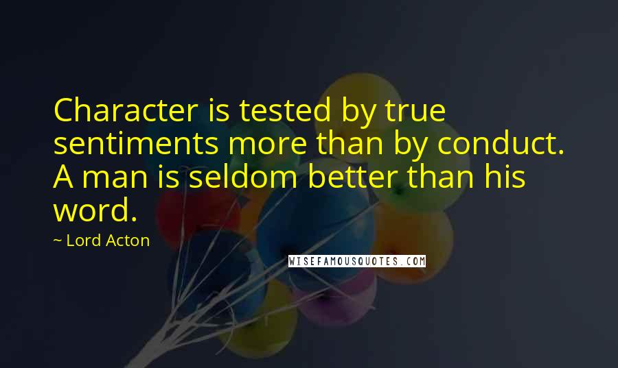 Lord Acton Quotes: Character is tested by true sentiments more than by conduct. A man is seldom better than his word.