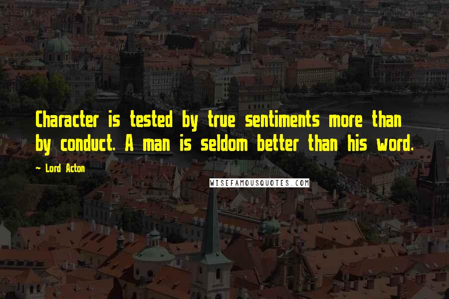 Lord Acton Quotes: Character is tested by true sentiments more than by conduct. A man is seldom better than his word.