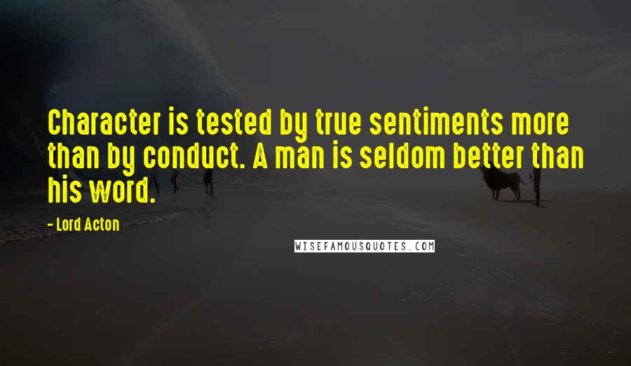 Lord Acton Quotes: Character is tested by true sentiments more than by conduct. A man is seldom better than his word.