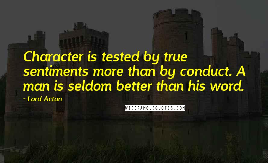 Lord Acton Quotes: Character is tested by true sentiments more than by conduct. A man is seldom better than his word.