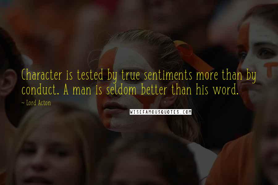 Lord Acton Quotes: Character is tested by true sentiments more than by conduct. A man is seldom better than his word.