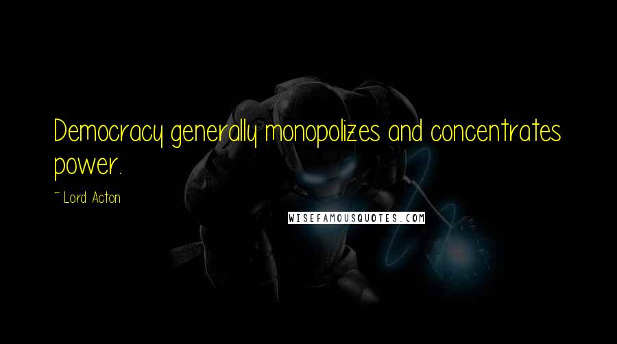 Lord Acton Quotes: Democracy generally monopolizes and concentrates power.