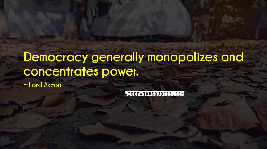 Lord Acton Quotes: Democracy generally monopolizes and concentrates power.