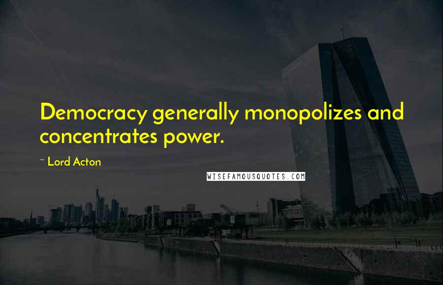 Lord Acton Quotes: Democracy generally monopolizes and concentrates power.
