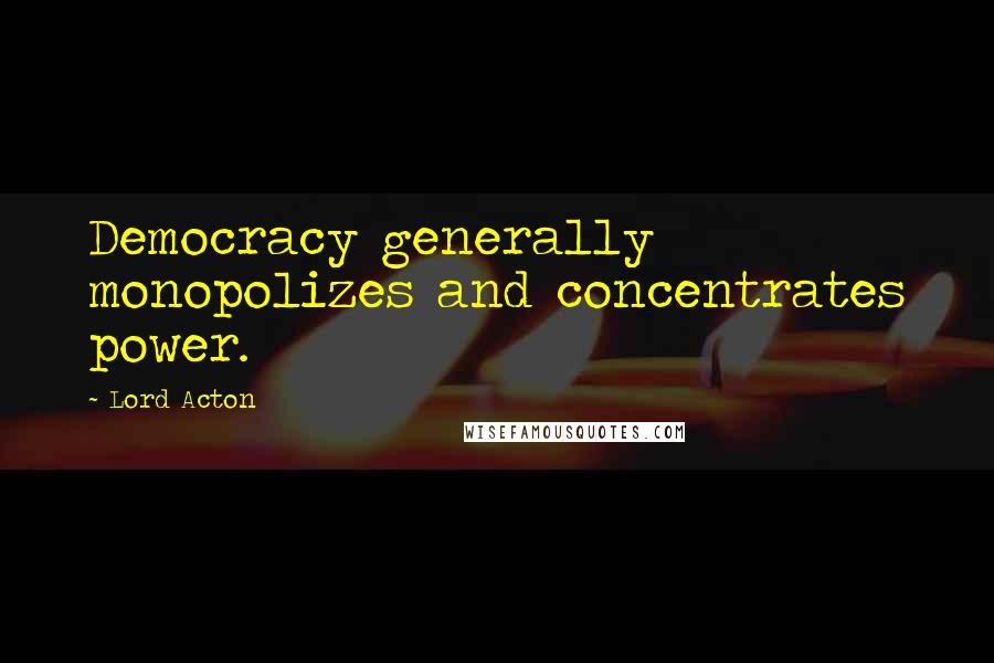 Lord Acton Quotes: Democracy generally monopolizes and concentrates power.