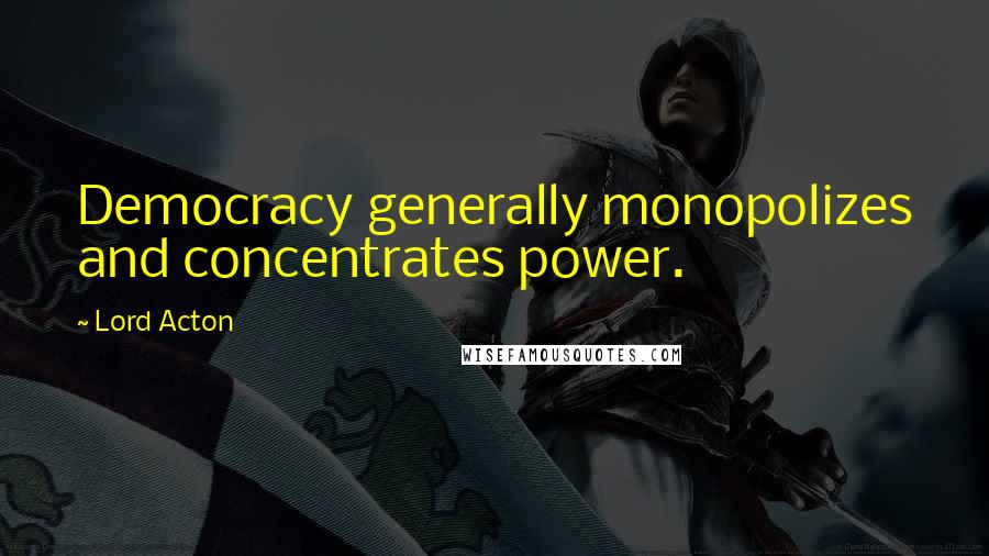 Lord Acton Quotes: Democracy generally monopolizes and concentrates power.