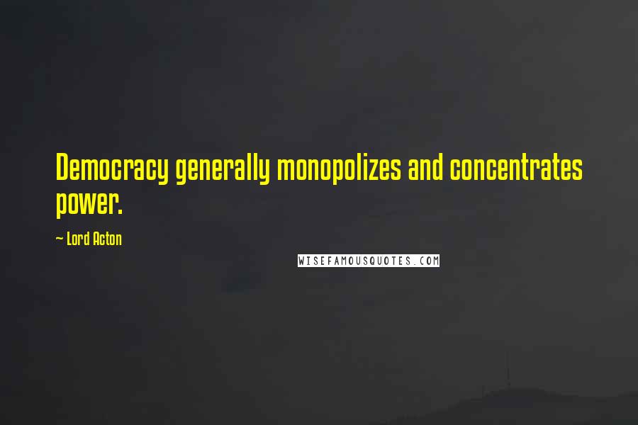 Lord Acton Quotes: Democracy generally monopolizes and concentrates power.