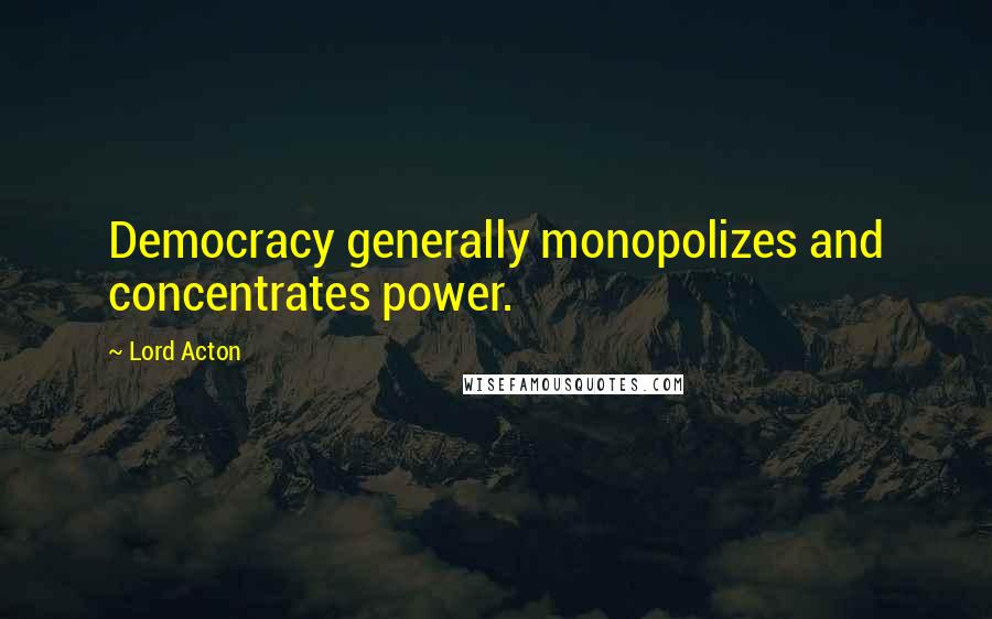 Lord Acton Quotes: Democracy generally monopolizes and concentrates power.