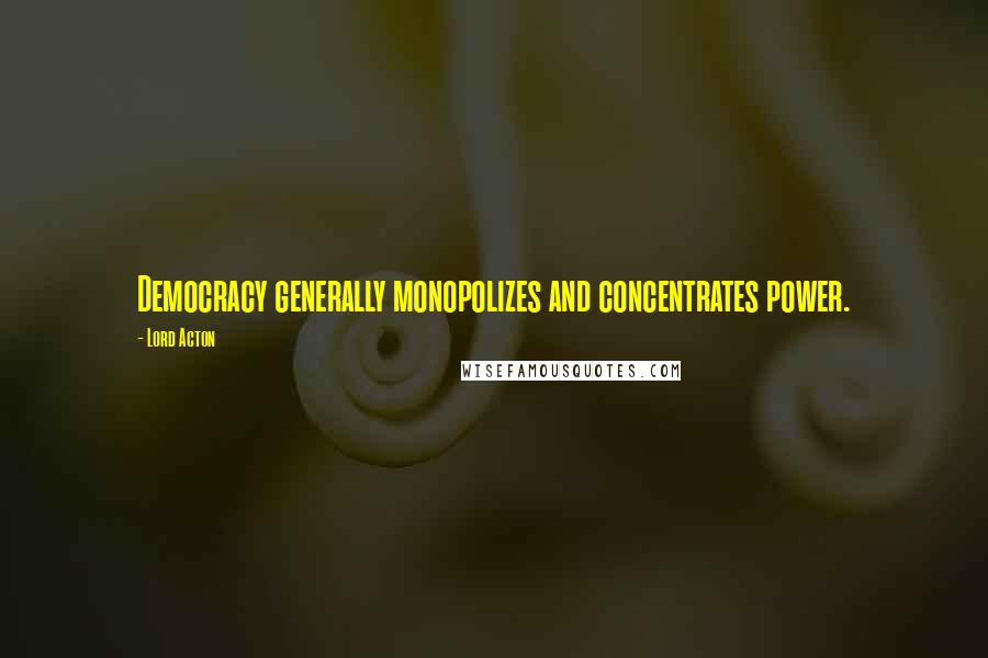 Lord Acton Quotes: Democracy generally monopolizes and concentrates power.