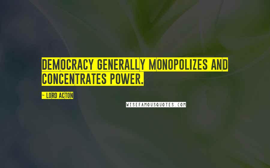 Lord Acton Quotes: Democracy generally monopolizes and concentrates power.