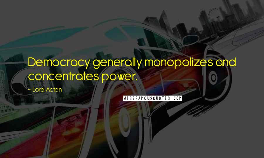 Lord Acton Quotes: Democracy generally monopolizes and concentrates power.