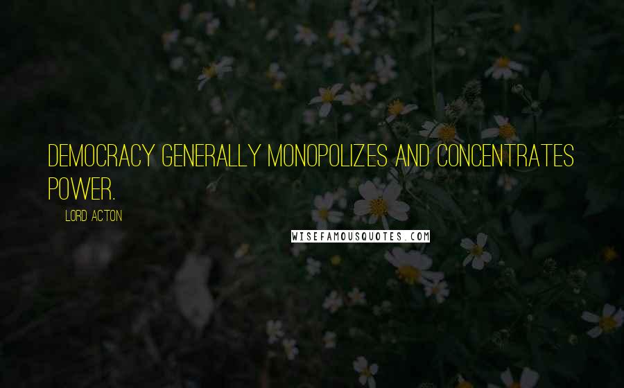 Lord Acton Quotes: Democracy generally monopolizes and concentrates power.