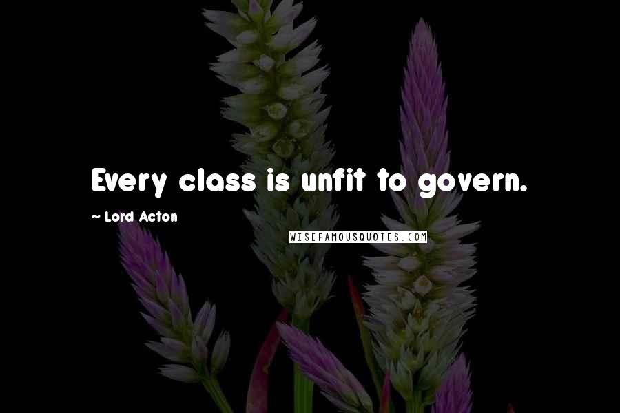 Lord Acton Quotes: Every class is unfit to govern.