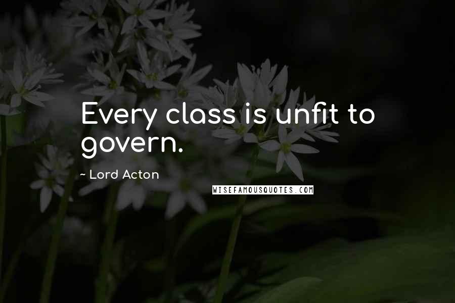 Lord Acton Quotes: Every class is unfit to govern.