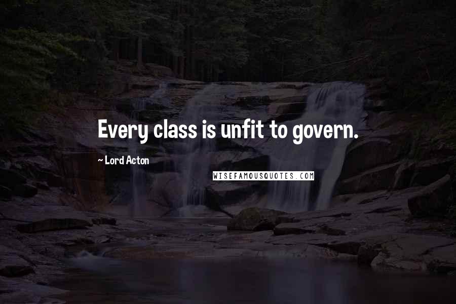 Lord Acton Quotes: Every class is unfit to govern.