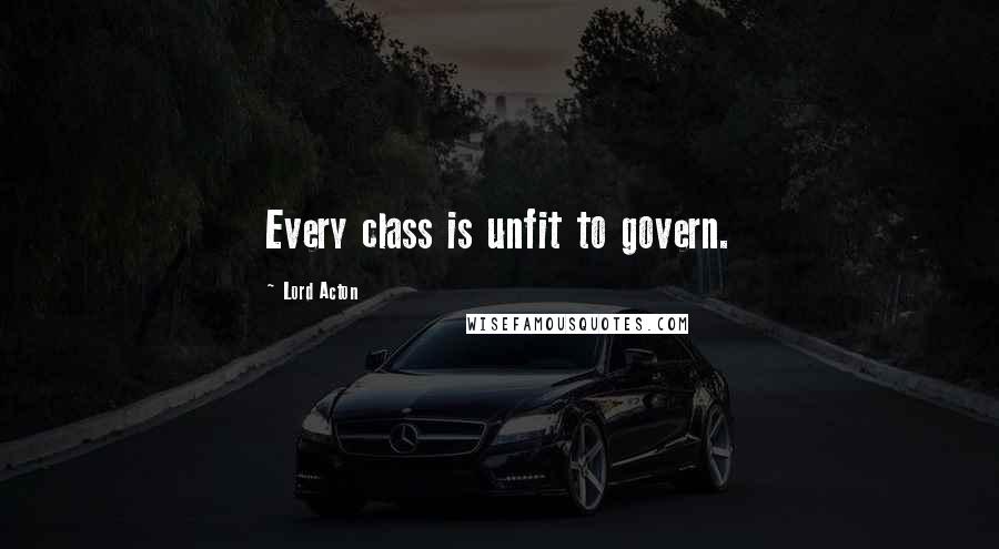 Lord Acton Quotes: Every class is unfit to govern.