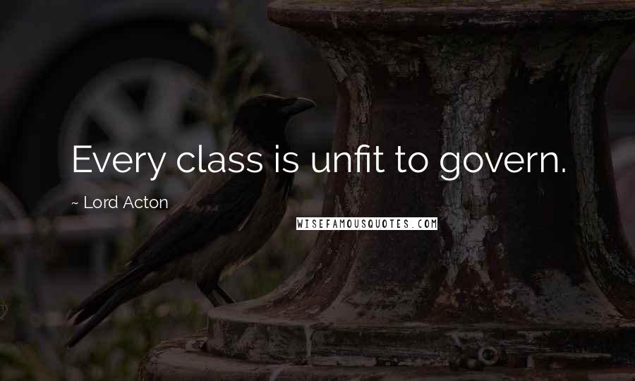 Lord Acton Quotes: Every class is unfit to govern.