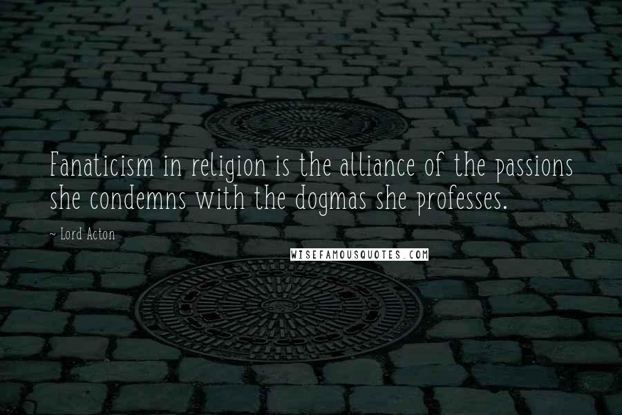 Lord Acton Quotes: Fanaticism in religion is the alliance of the passions she condemns with the dogmas she professes.