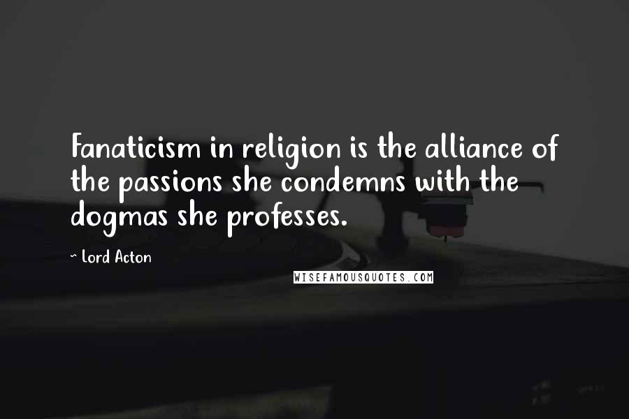 Lord Acton Quotes: Fanaticism in religion is the alliance of the passions she condemns with the dogmas she professes.