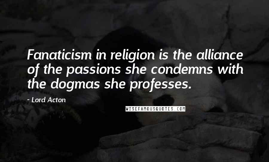 Lord Acton Quotes: Fanaticism in religion is the alliance of the passions she condemns with the dogmas she professes.