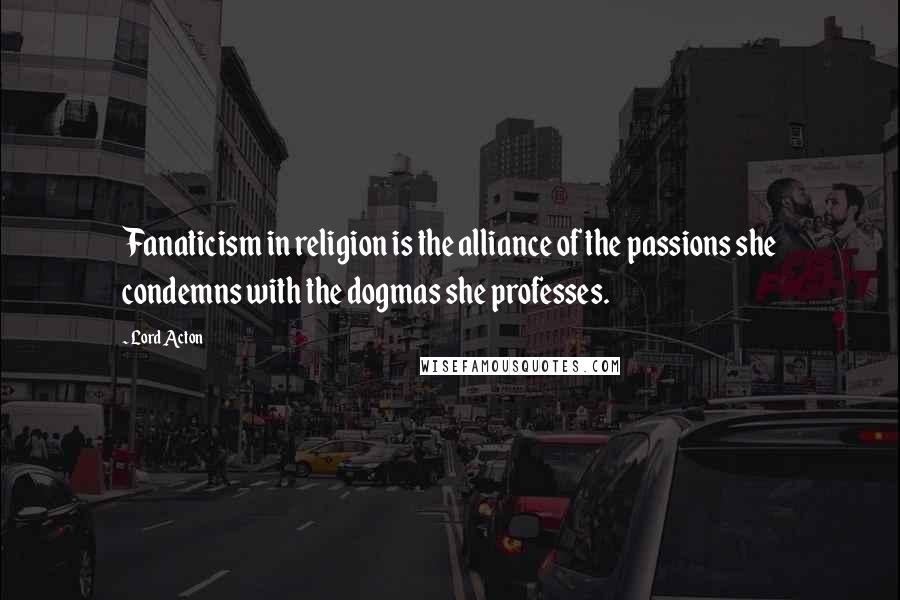 Lord Acton Quotes: Fanaticism in religion is the alliance of the passions she condemns with the dogmas she professes.