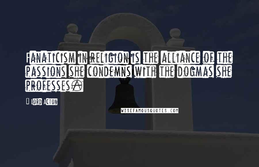 Lord Acton Quotes: Fanaticism in religion is the alliance of the passions she condemns with the dogmas she professes.
