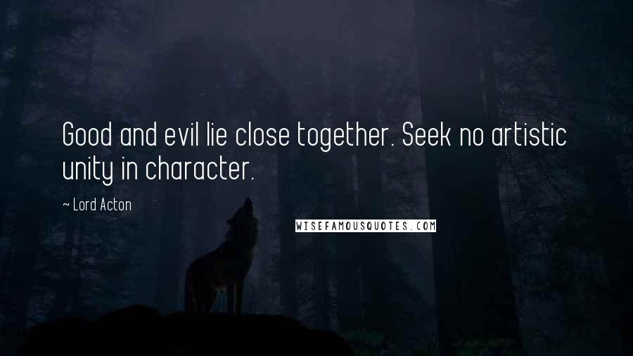 Lord Acton Quotes: Good and evil lie close together. Seek no artistic unity in character.