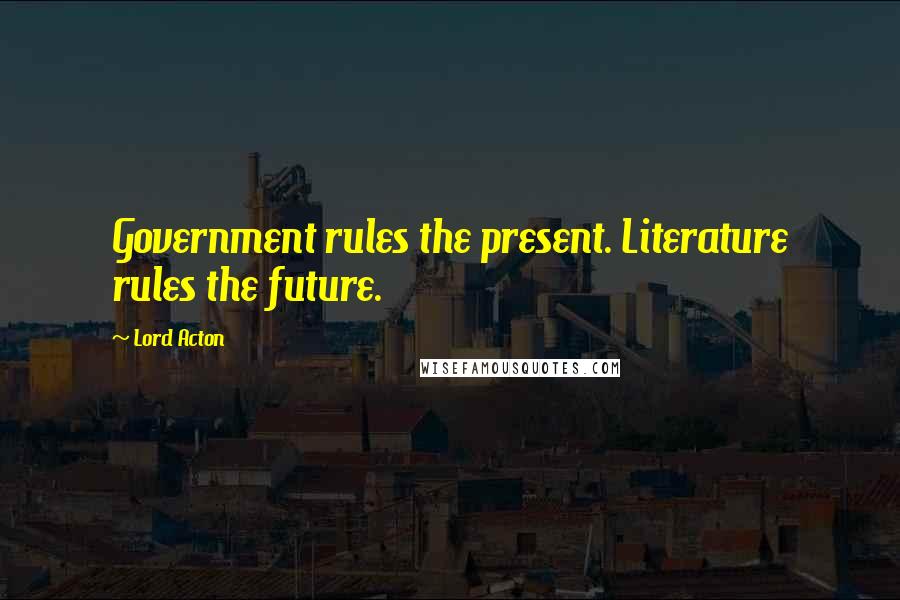 Lord Acton Quotes: Government rules the present. Literature rules the future.