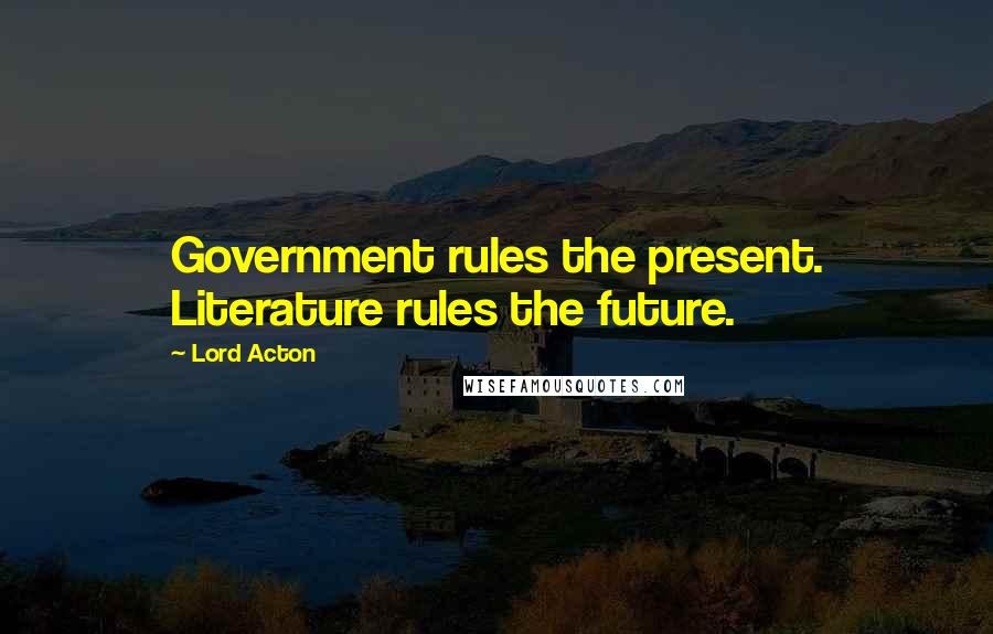 Lord Acton Quotes: Government rules the present. Literature rules the future.