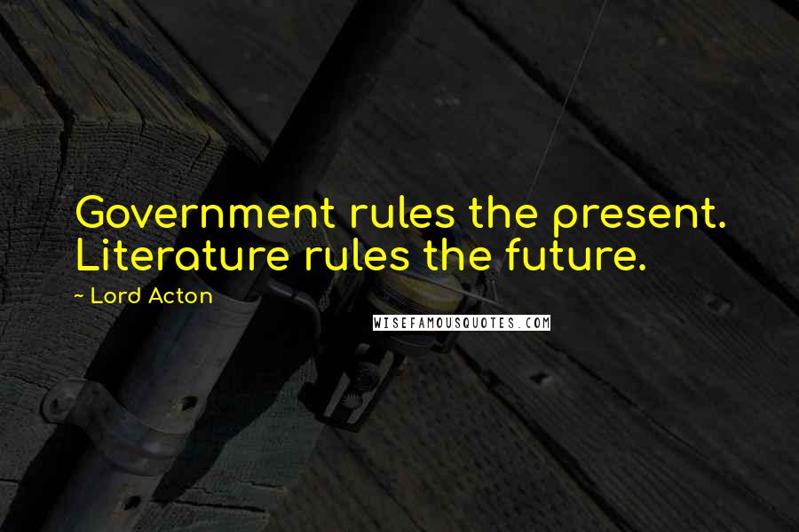 Lord Acton Quotes: Government rules the present. Literature rules the future.