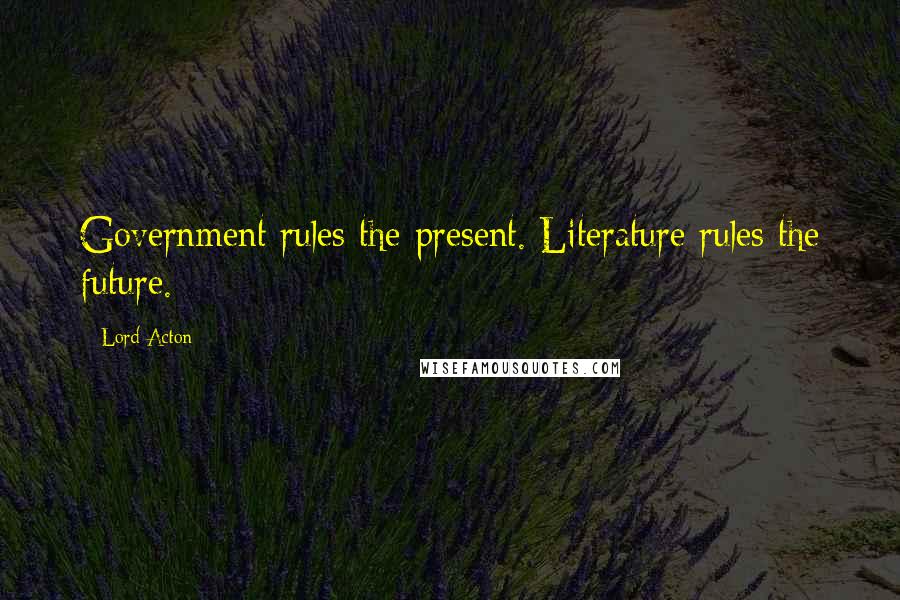 Lord Acton Quotes: Government rules the present. Literature rules the future.