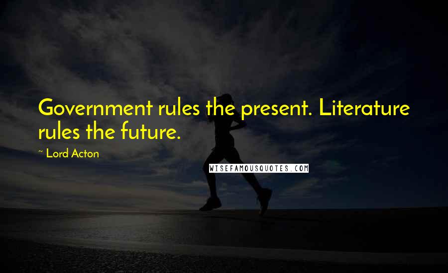 Lord Acton Quotes: Government rules the present. Literature rules the future.