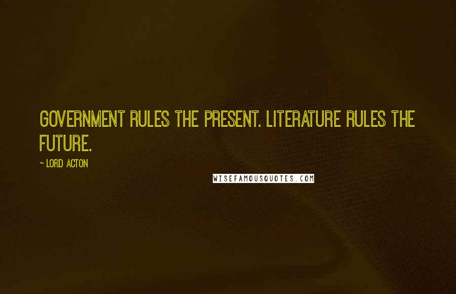 Lord Acton Quotes: Government rules the present. Literature rules the future.