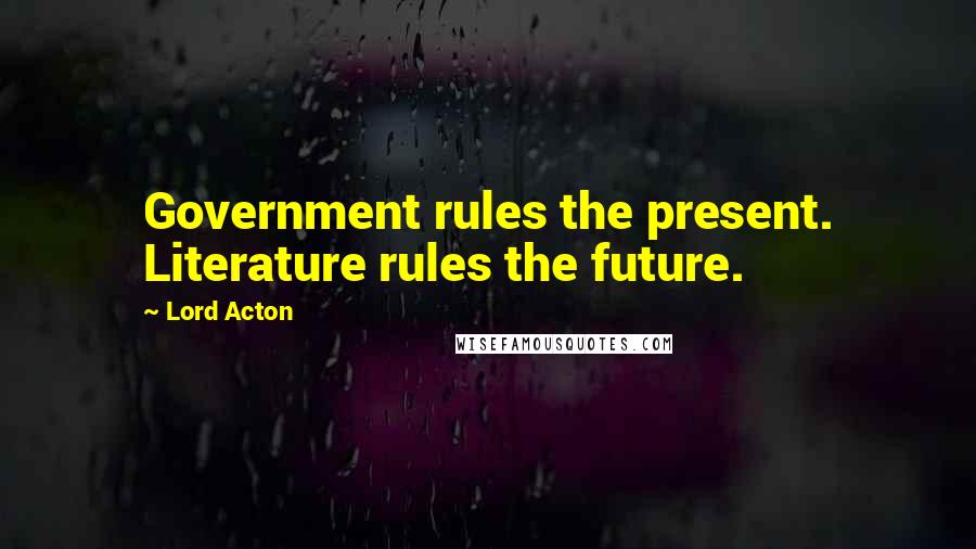 Lord Acton Quotes: Government rules the present. Literature rules the future.