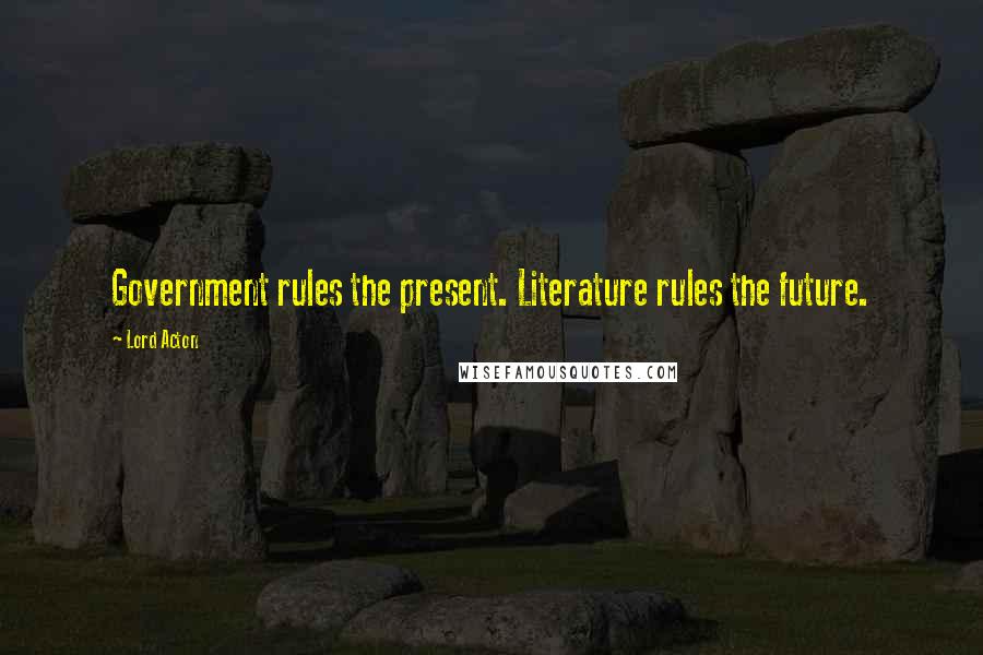 Lord Acton Quotes: Government rules the present. Literature rules the future.