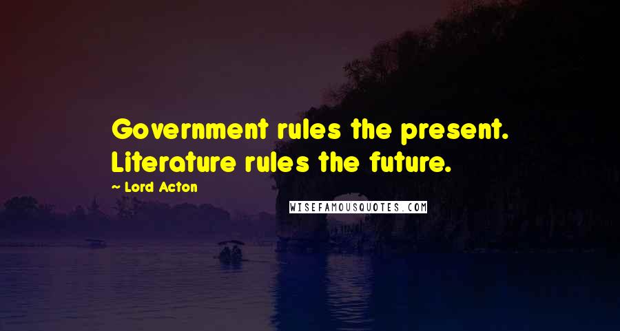 Lord Acton Quotes: Government rules the present. Literature rules the future.