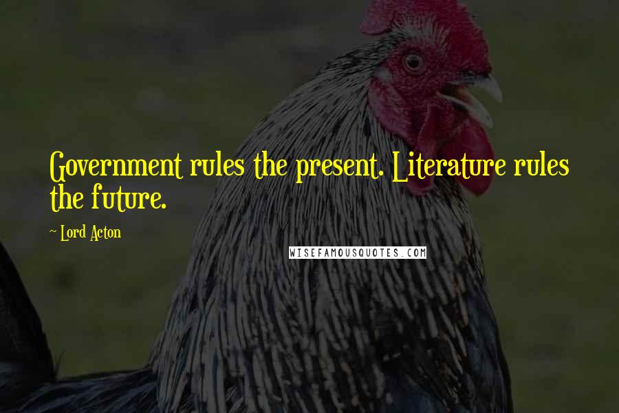 Lord Acton Quotes: Government rules the present. Literature rules the future.