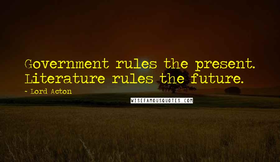 Lord Acton Quotes: Government rules the present. Literature rules the future.