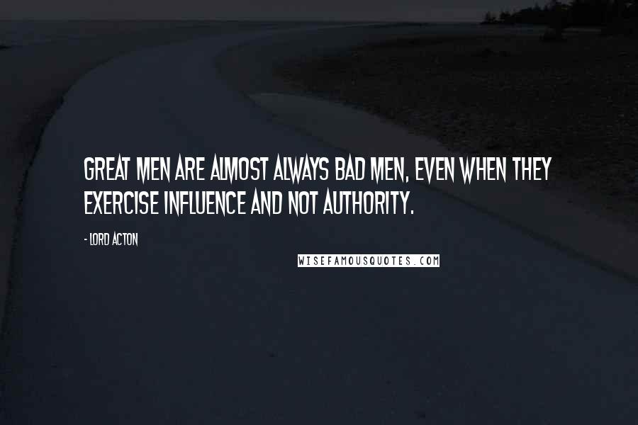 Lord Acton Quotes: Great men are almost always bad men, even when they exercise influence and not authority.