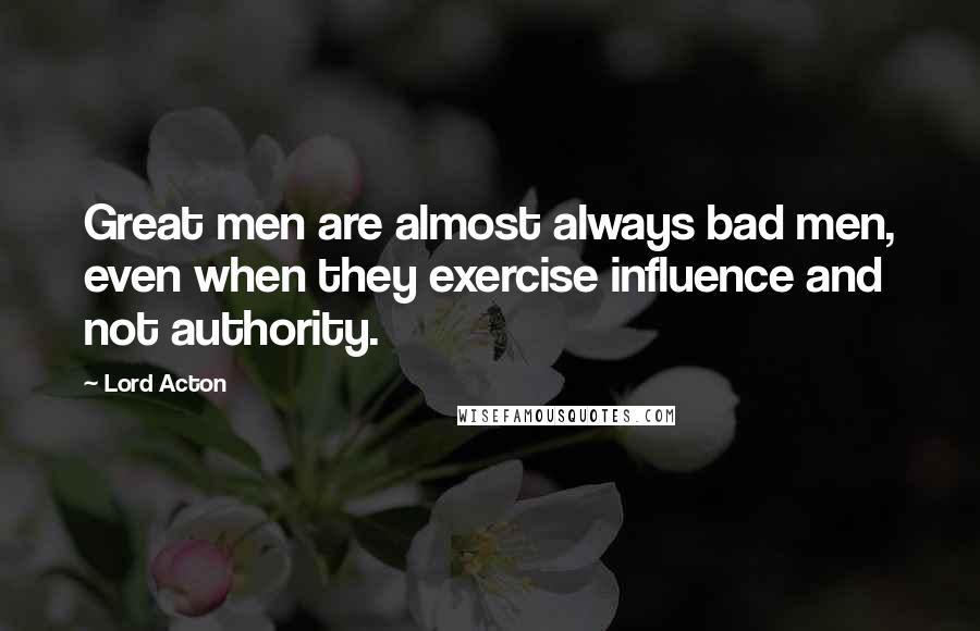 Lord Acton Quotes: Great men are almost always bad men, even when they exercise influence and not authority.