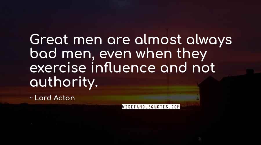 Lord Acton Quotes: Great men are almost always bad men, even when they exercise influence and not authority.