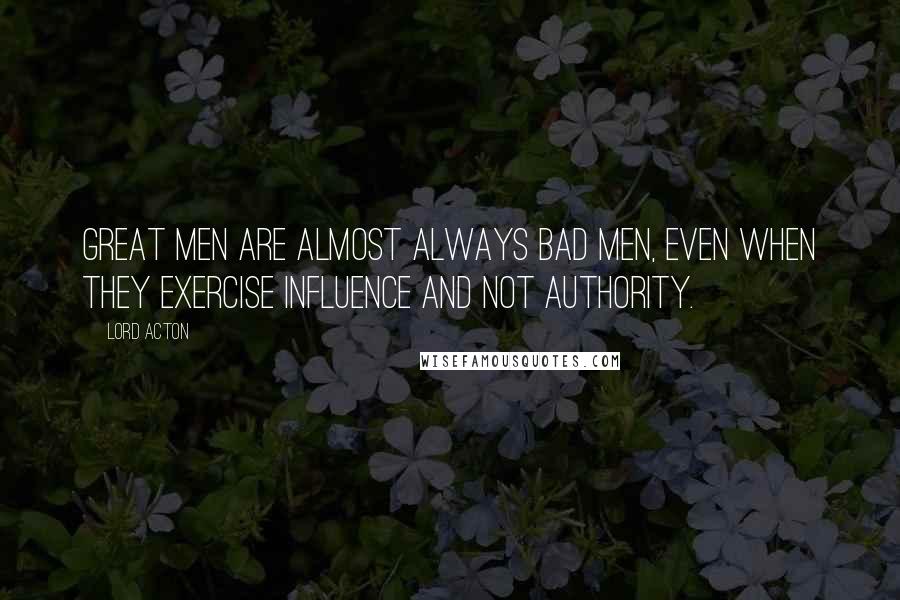 Lord Acton Quotes: Great men are almost always bad men, even when they exercise influence and not authority.