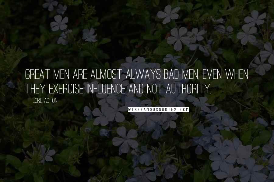 Lord Acton Quotes: Great men are almost always bad men, even when they exercise influence and not authority.