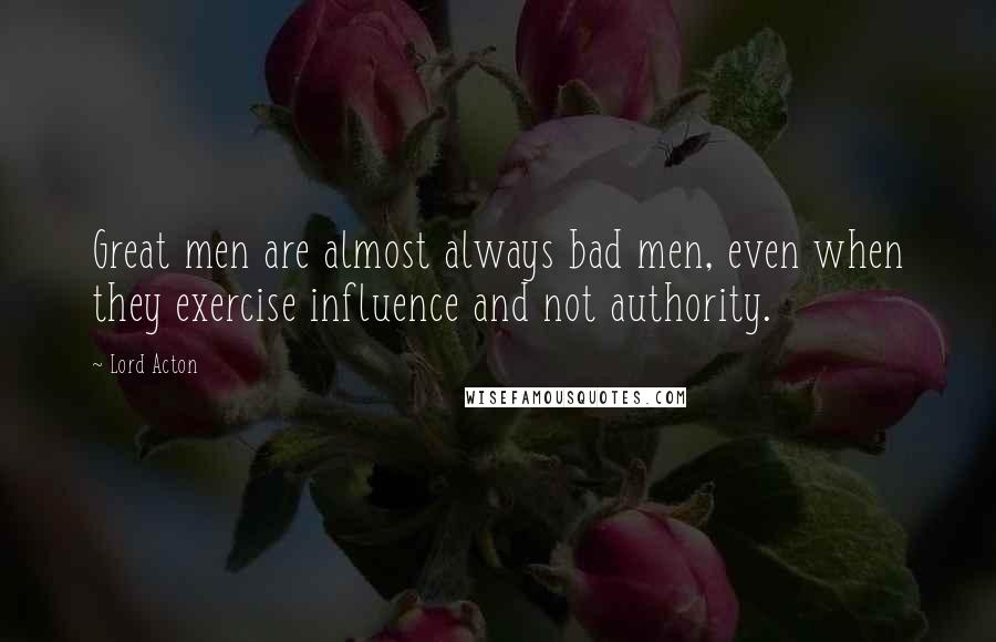 Lord Acton Quotes: Great men are almost always bad men, even when they exercise influence and not authority.